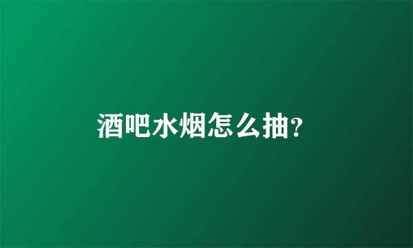 酒吧水烟怎么抽？