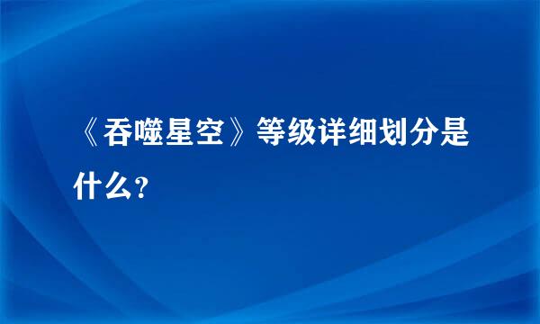 《吞噬星空》等级详细划分是什么？