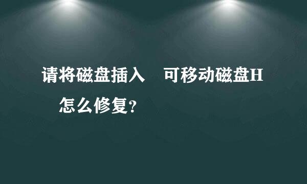 请将磁盘插入 可移动磁盘H 怎么修复？