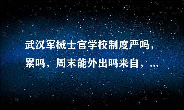 武汉军械士官学校制度严吗，累吗，周末能外出吗来自，伙食怎么样，里面的生活怎么样，要详细点的，不要大话。