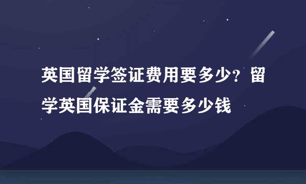 英国留学签证费用要多少？留学英国保证金需要多少钱