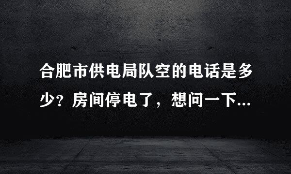 合肥市供电局队空的电话是多少？房间停电了，想问一下是不是电费欠来自了。谢谢