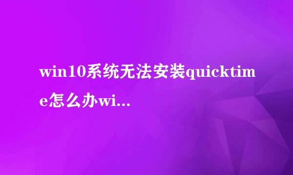 win10系统无法安装quicktime怎么办windows10安装quicktime的方法