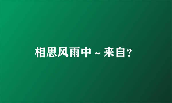 相思风雨中～来自？