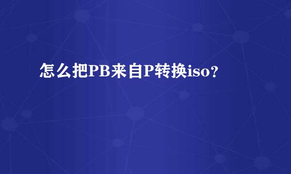 怎么把PB来自P转换iso？