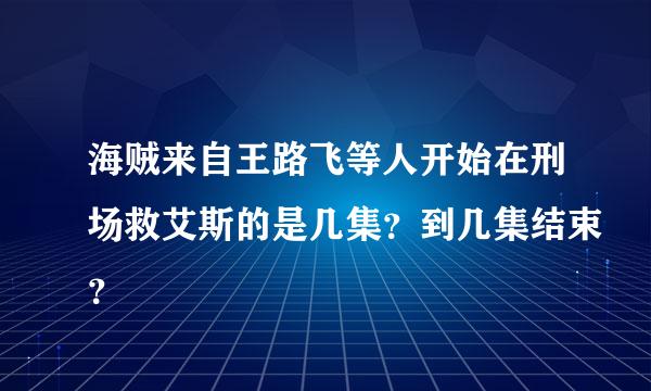 海贼来自王路飞等人开始在刑场救艾斯的是几集？到几集结束？