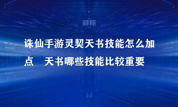 诛仙手游灵契天书技能怎么加点 天书哪些技能比较重要