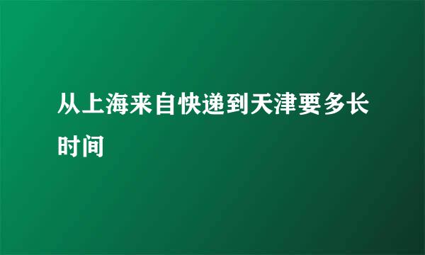 从上海来自快递到天津要多长时间