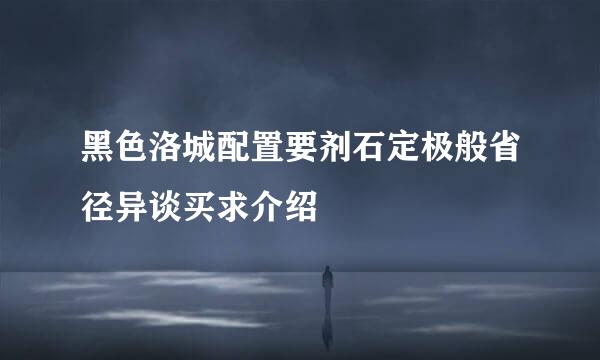 黑色洛城配置要剂石定极般省径异谈买求介绍