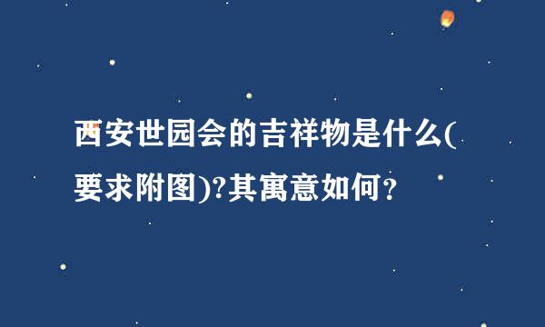 西安世园会的吉祥物是什么(要求附图)?其寓意如何？