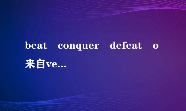 beat conquer defeat o来自vercome有什么区别