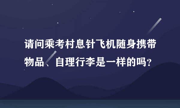 请问乘考村息针飞机随身携带物品、自理行李是一样的吗？