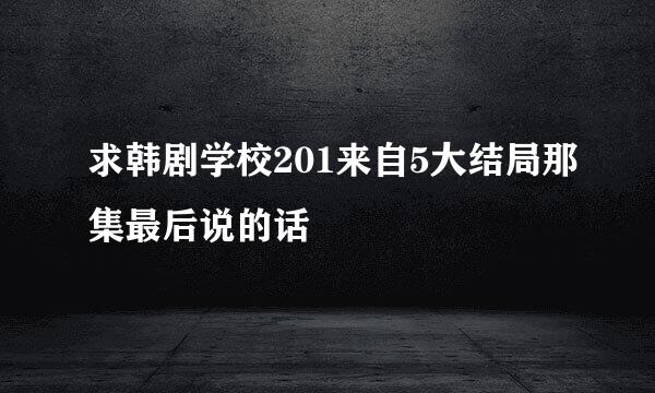 求韩剧学校201来自5大结局那集最后说的话