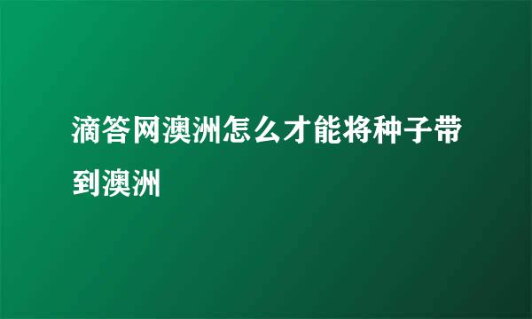 滴答网澳洲怎么才能将种子带到澳洲