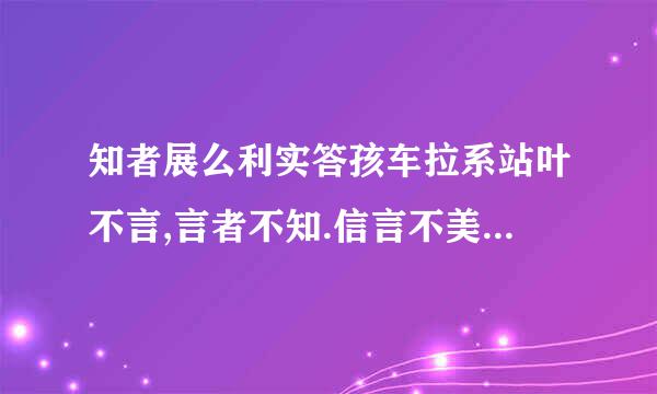 知者展么利实答孩车拉系站叶不言,言者不知.信言不美,美言不信.善者不辩,辩者不善.知者不博,博者不知什么意思?