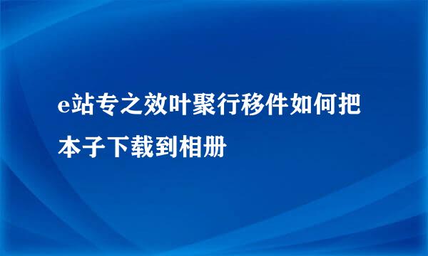 e站专之效叶聚行移件如何把本子下载到相册