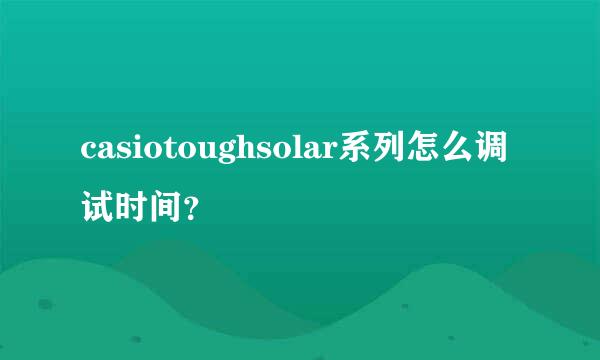 casiotoughsolar系列怎么调试时间？