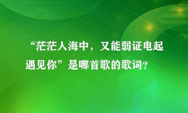 “茫茫人海中，又能弱证电起遇见你”是哪首歌的歌词？