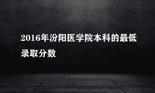 2016年汾阳医学院本科的最低录取分数