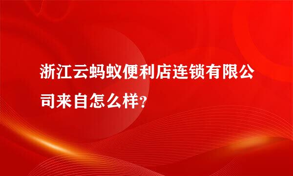 浙江云蚂蚁便利店连锁有限公司来自怎么样？