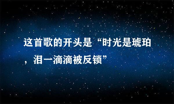 这首歌的开头是“时光是琥珀，泪一滴滴被反锁”