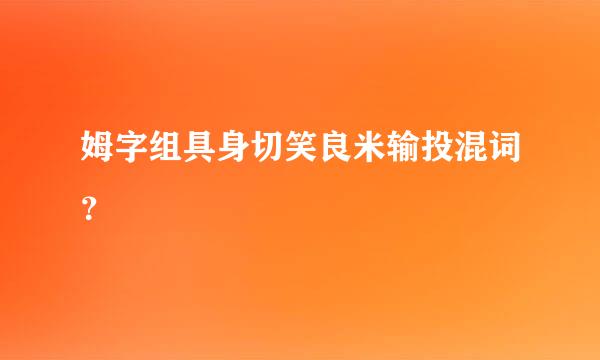 姆字组具身切笑良米输投混词？