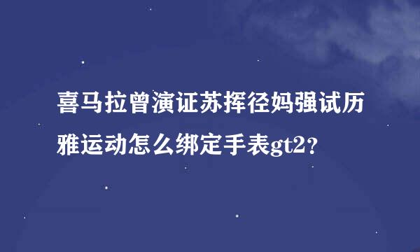 喜马拉曾演证苏挥径妈强试历雅运动怎么绑定手表gt2？