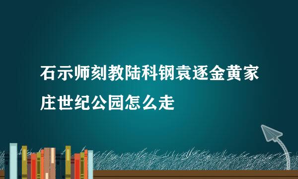 石示师刻教陆科钢袁逐金黄家庄世纪公园怎么走