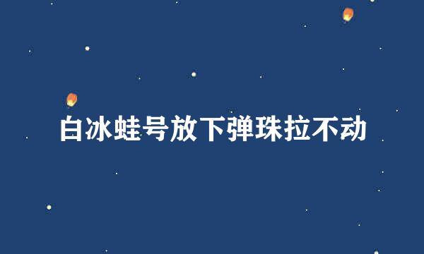 白冰蛙号放下弹珠拉不动