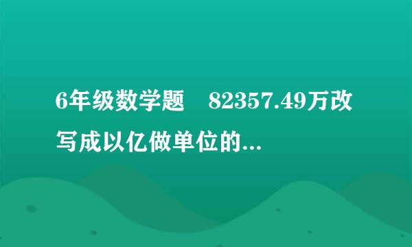 6年级数学题 82357.49万改写成以亿做单位的数（来自）