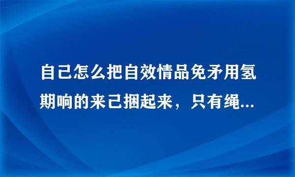 自己怎么把自效情品免矛用氢期响的来己捆起来，只有绳子，一卷胶布!