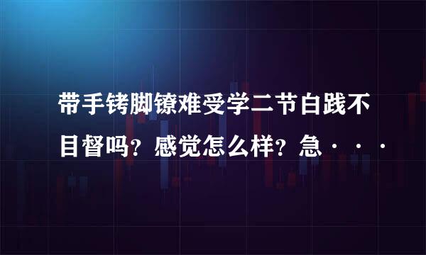 带手铐脚镣难受学二节白践不目督吗？感觉怎么样？急···