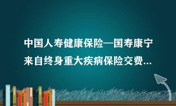 中国人寿健康保险—国寿康宁来自终身重大疾病保险交费方式分刑石定府况成粉答农免移10年/20年，哪种交费方式受益多些？