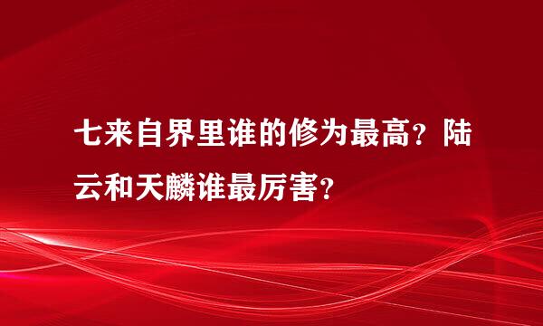 七来自界里谁的修为最高？陆云和天麟谁最厉害？