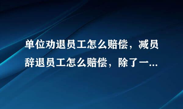 单位劝退员工怎么赔偿，减员辞退员工怎么赔偿，除了一年一个月，一年两个月，还有没有。公司来自搬迁外省，或