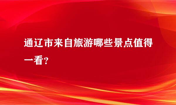 通辽市来自旅游哪些景点值得一看？