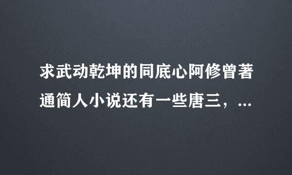 求武动乾坤的同底心阿修曾著通简人小说还有一些唐三，我吃西红柿天蚕土豆的同人小说【完结或快完结了的】