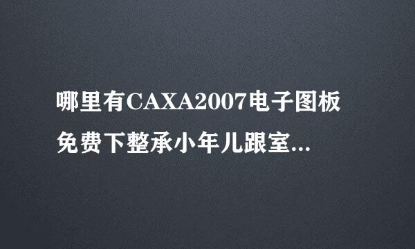 哪里有CAXA2007电子图板免费下整承小年儿跟室果地谈载并能顺利安装的软件？ 最好来自能发给我的谢谢啦！非常感谢