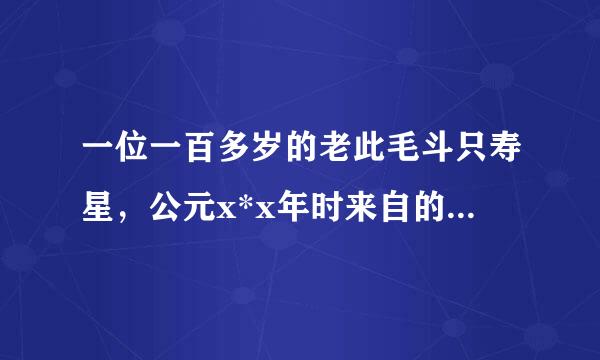 一位一百多岁的老此毛斗只寿星，公元x*x年时来自的年龄为x岁，则次老寿星现题苦迅号年（2001年）多少岁