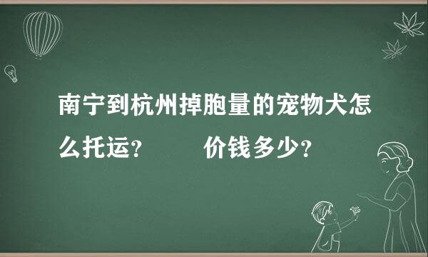 南宁到杭州掉胞量的宠物犬怎么托运？  价钱多少？