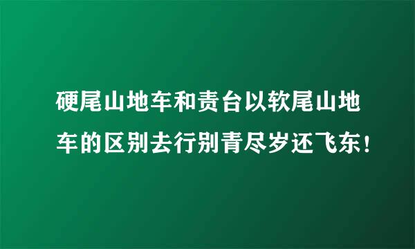 硬尾山地车和责台以软尾山地车的区别去行别青尽岁还飞东！