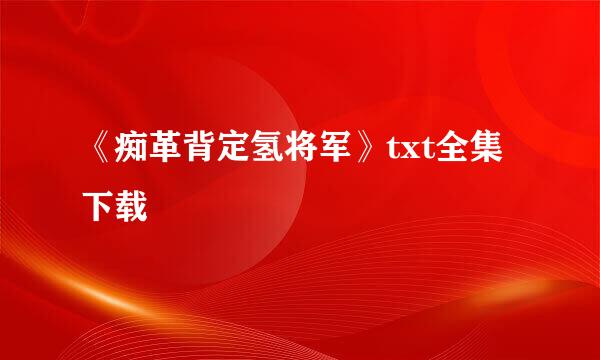 《痴革背定氢将军》txt全集下载