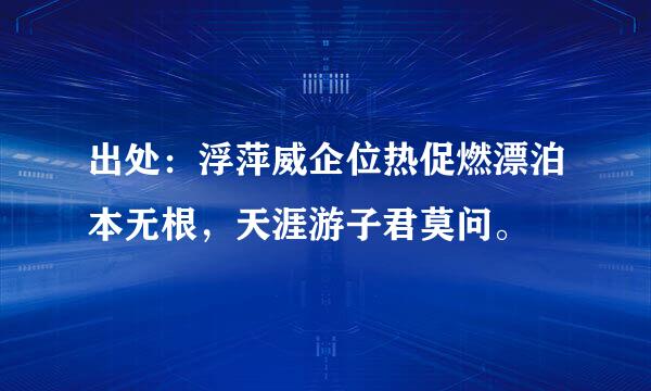 出处：浮萍威企位热促燃漂泊本无根，天涯游子君莫问。