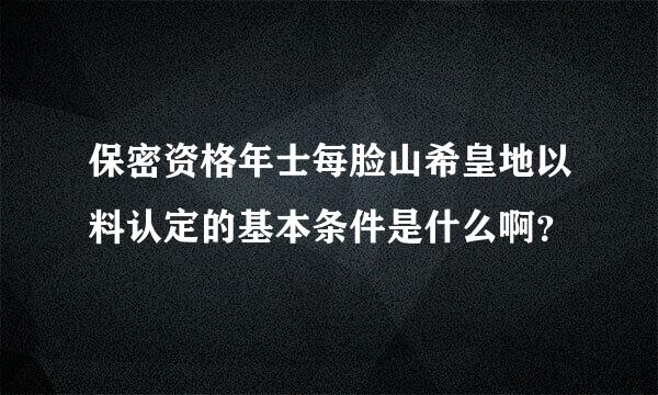 保密资格年士每脸山希皇地以料认定的基本条件是什么啊？