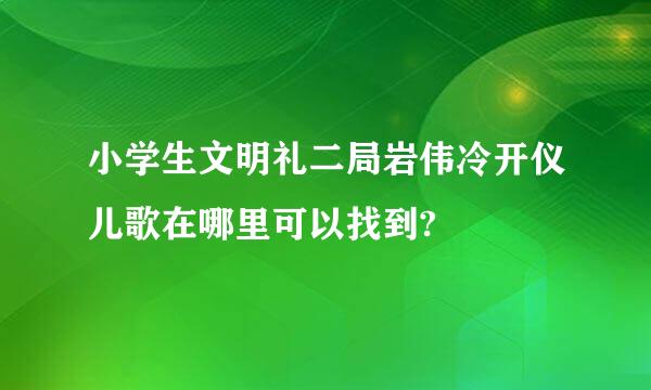 小学生文明礼二局岩伟冷开仪儿歌在哪里可以找到?