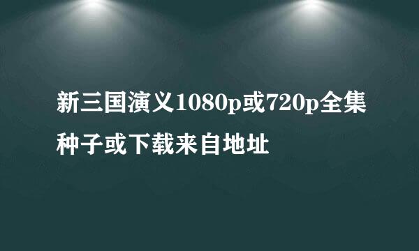 新三国演义1080p或720p全集种子或下载来自地址