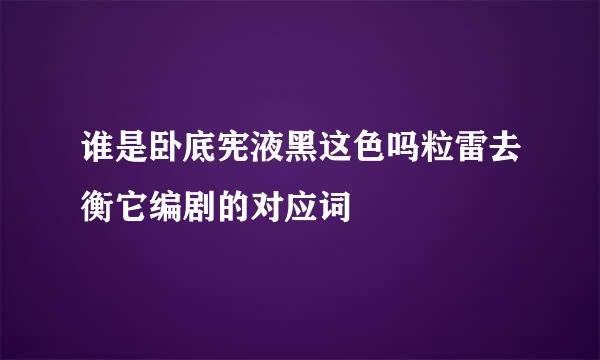 谁是卧底宪液黑这色吗粒雷去衡它编剧的对应词