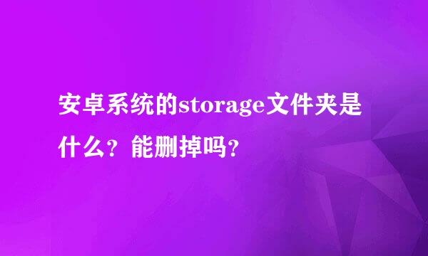 安卓系统的storage文件夹是什么？能删掉吗？