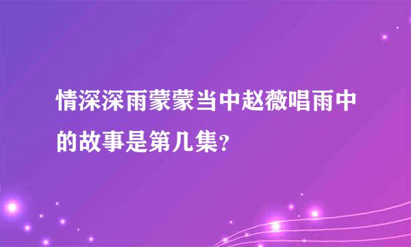 情深深雨蒙蒙当中赵薇唱雨中的故事是第几集？