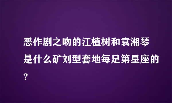 恶作剧之吻的江植树和袁湘琴是什么矿刘型套地每足第星座的？